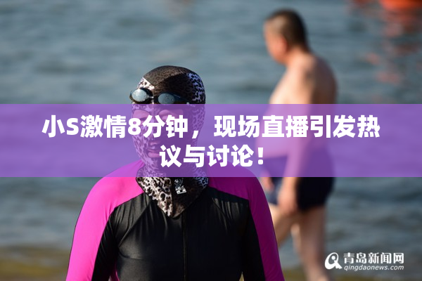小S激情8分钟，现场直播引发热议与讨论！
