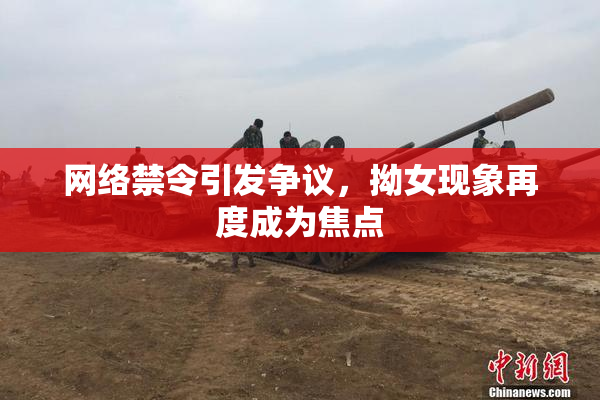 网络禁令引发争议，拗女现象再度成为焦点