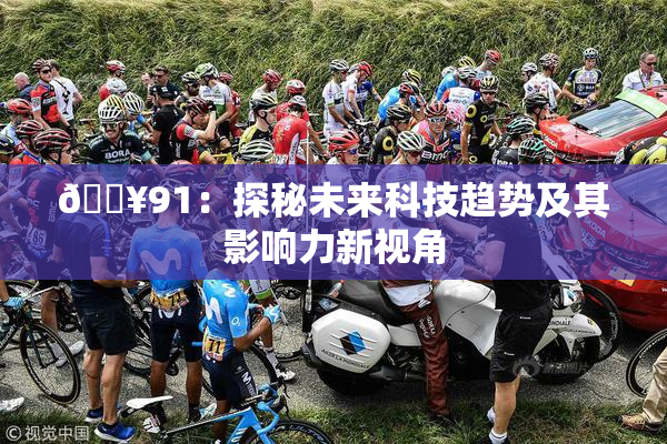 🔥91：探秘未来科技趋势及其影响力新视角