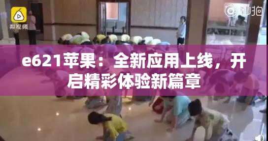 e621苹果：全新应用上线，开启精彩体验新篇章
