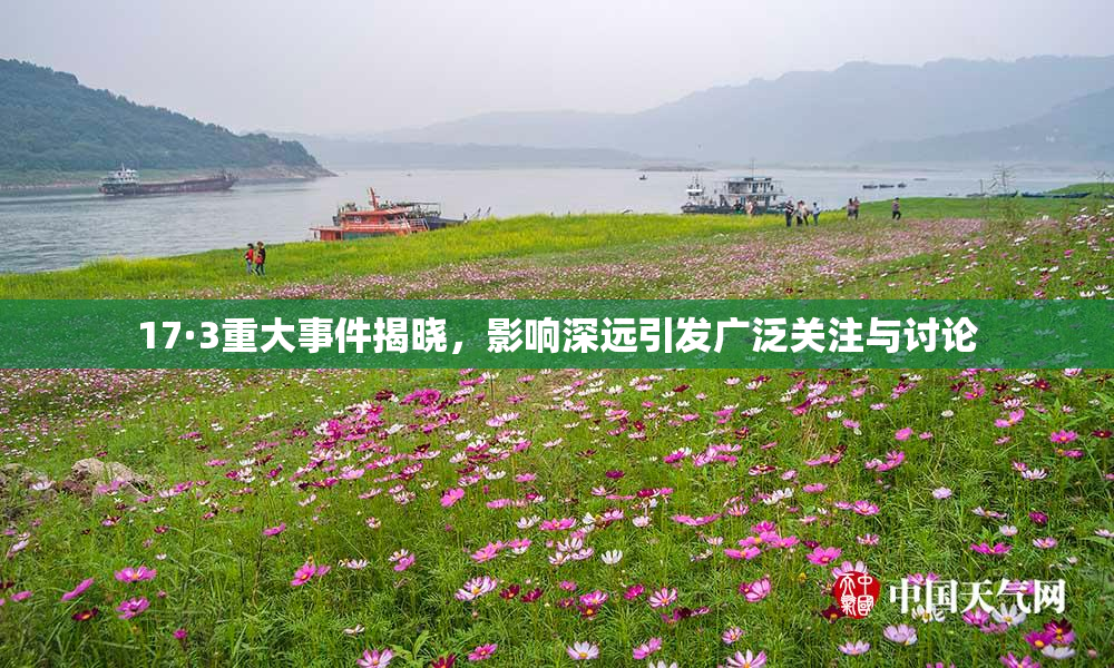 17·3重大事件揭晓，影响深远引发广泛关注与讨论