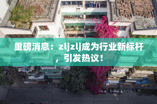 重磅消息：zljzlj成为行业新标杆，引发热议！