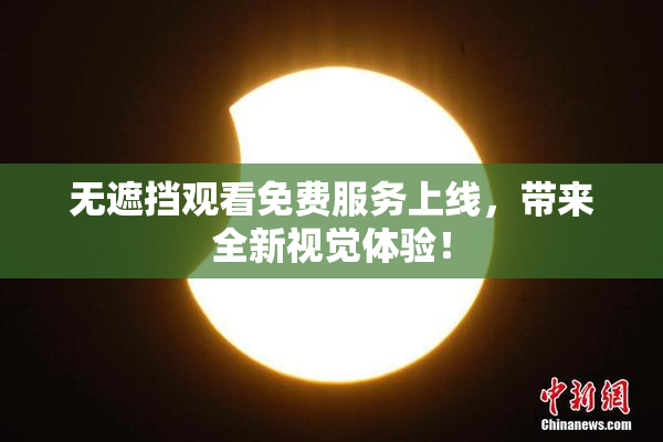 无遮挡观看免费服务上线，带来全新视觉体验！