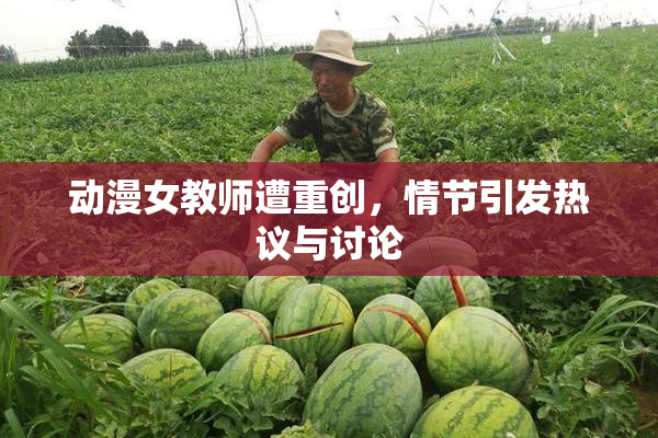 动漫女教师遭重创，情节引发热议与讨论
