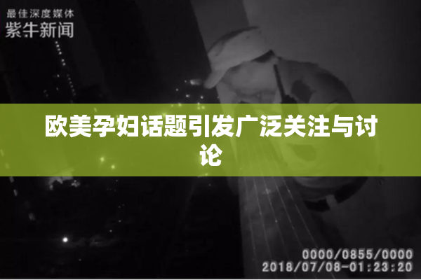 欧美孕妇话题引发广泛关注与讨论
