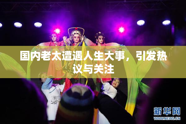 国内老太遭遇人生大事，引发热议与关注