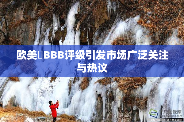 欧美槡BBB评级引发市场广泛关注与热议