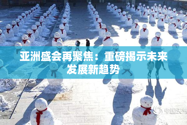 亚洲盛会再聚焦：重磅揭示未来发展新趋势