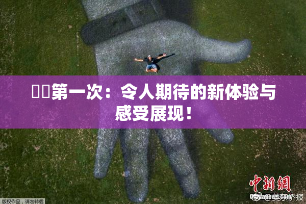妺妺第一次：令人期待的新体验与感受展现！