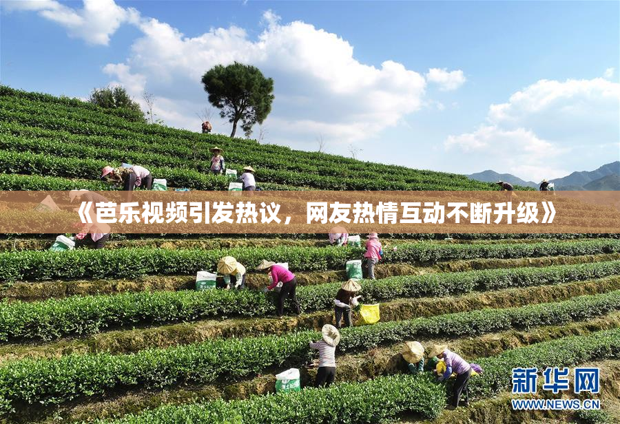 《芭乐视频引发热议，网友热情互动不断升级》