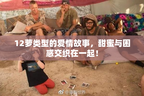 12萝类型的爱情故事，甜蜜与困惑交织在一起！