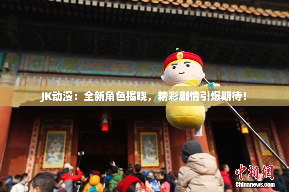 JK动漫：全新角色揭晓，精彩剧情引爆期待！