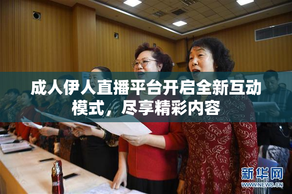 成人伊人直播平台开启全新互动模式，尽享精彩内容