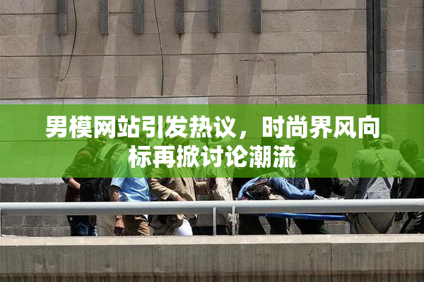 男模网站引发热议，时尚界风向标再掀讨论潮流
