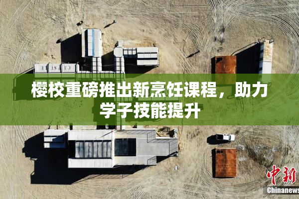 樱校重磅推出新烹饪课程，助力学子技能提升