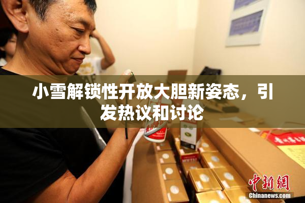 小雪解锁性开放大胆新姿态，引发热议和讨论