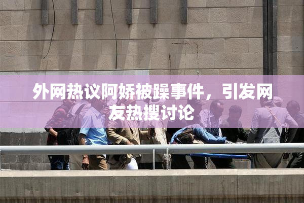 外网热议阿娇被躁事件，引发网友热搜讨论