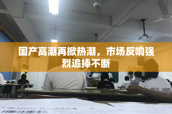 国产高潮再掀热潮，市场反响强烈追捧不断