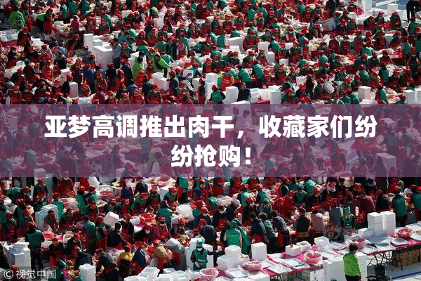 亚梦高调推出肉干，收藏家们纷纷抢购！