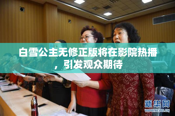 白雪公主无修正版将在影院热播，引发观众期待