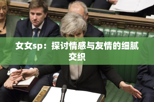 女女sp：探讨情感与友情的细腻交织