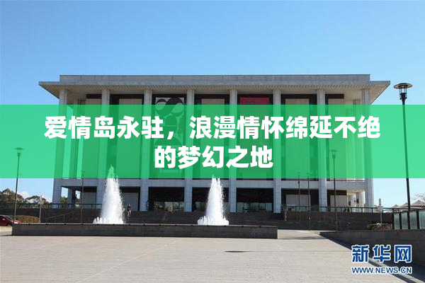 爱情岛永驻，浪漫情怀绵延不绝的梦幻之地