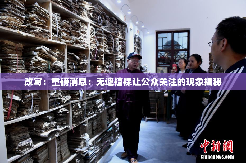 改写：重磅消息：无遮挡裸让公众关注的现象揭秘