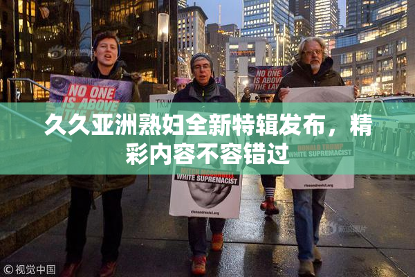 久久亚洲熟妇全新特辑发布，精彩内容不容错过