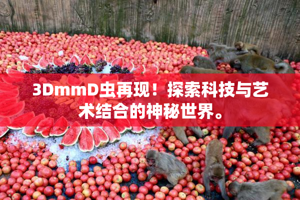 3DmmD虫再现！探索科技与艺术结合的神秘世界。