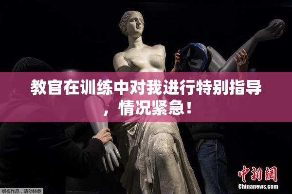 教官在训练中对我进行特别指导，情况紧急！
