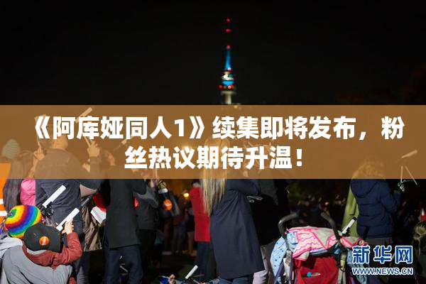《阿库娅同人1》续集即将发布，粉丝热议期待升温！