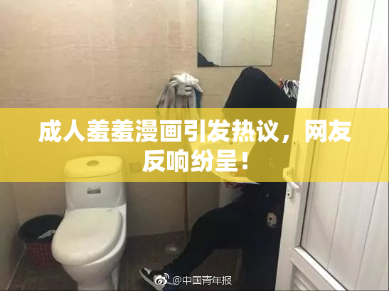 成人羞羞漫画引发热议，网友反响纷呈！