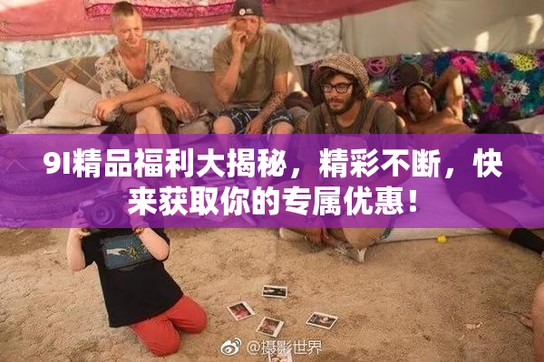 9I精品福利大揭秘，精彩不断，快来获取你的专属优惠！