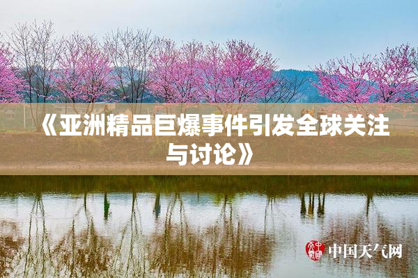 《亚洲精品巨爆事件引发全球关注与讨论》