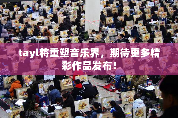 tayl将重塑音乐界，期待更多精彩作品发布！
