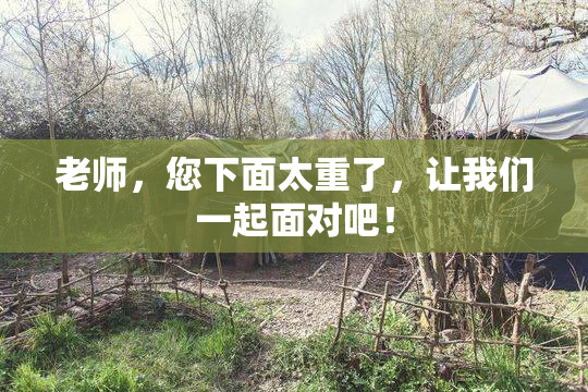 老师，您下面太重了，让我们一起面对吧！