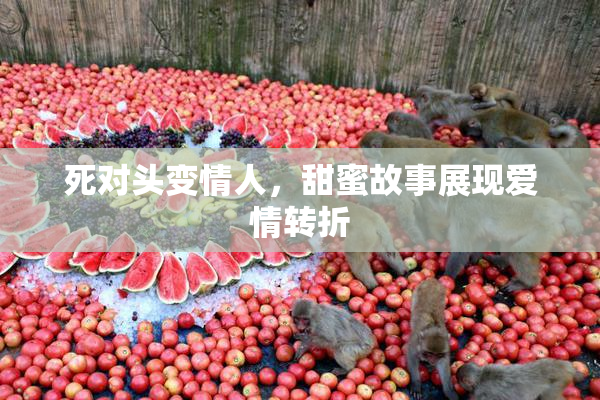 死对头变情人，甜蜜故事展现爱情转折