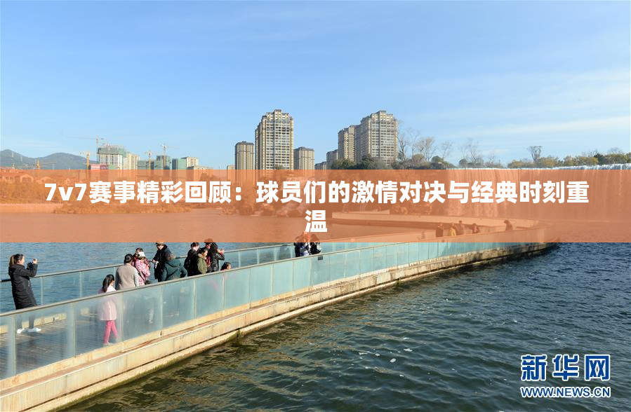 7v7赛事精彩回顾：球员们的激情对决与经典时刻重温
