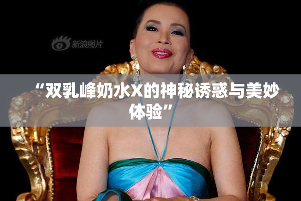 “双乳峰奶水X的神秘诱惑与美妙体验”