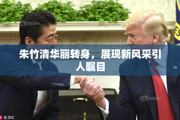 朱竹清华丽转身，展现新风采引人瞩目