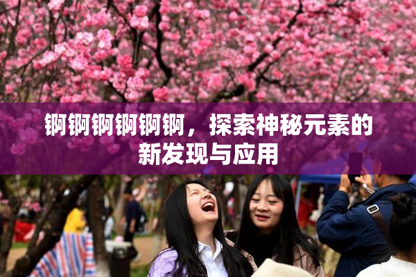 锕锕锕锕锕锕，探索神秘元素的新发现与应用