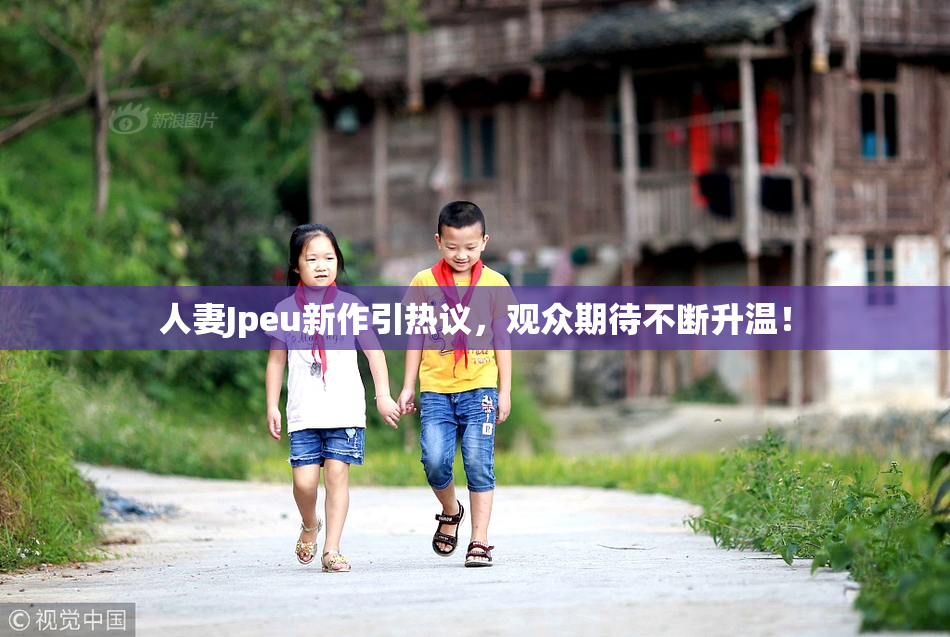 人妻Jpeu新作引热议，观众期待不断升温！