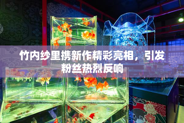 竹内纱里携新作精彩亮相，引发粉丝热烈反响