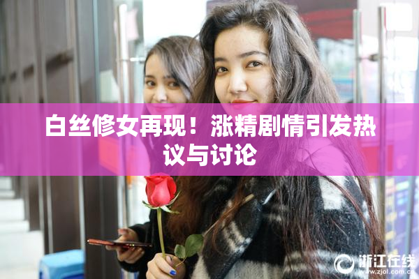 白丝修女再现！涨精剧情引发热议与讨论