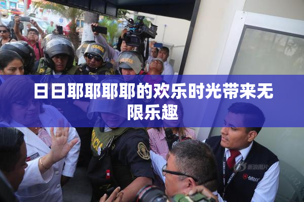 日日耶耶耶耶的欢乐时光带来无限乐趣