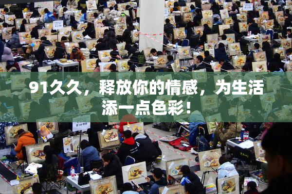 91久久，释放你的情感，为生活添一点色彩！