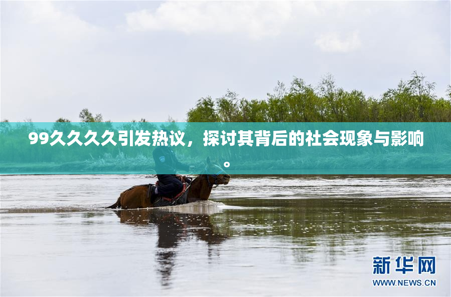 99久久久久引发热议，探讨其背后的社会现象与影响。