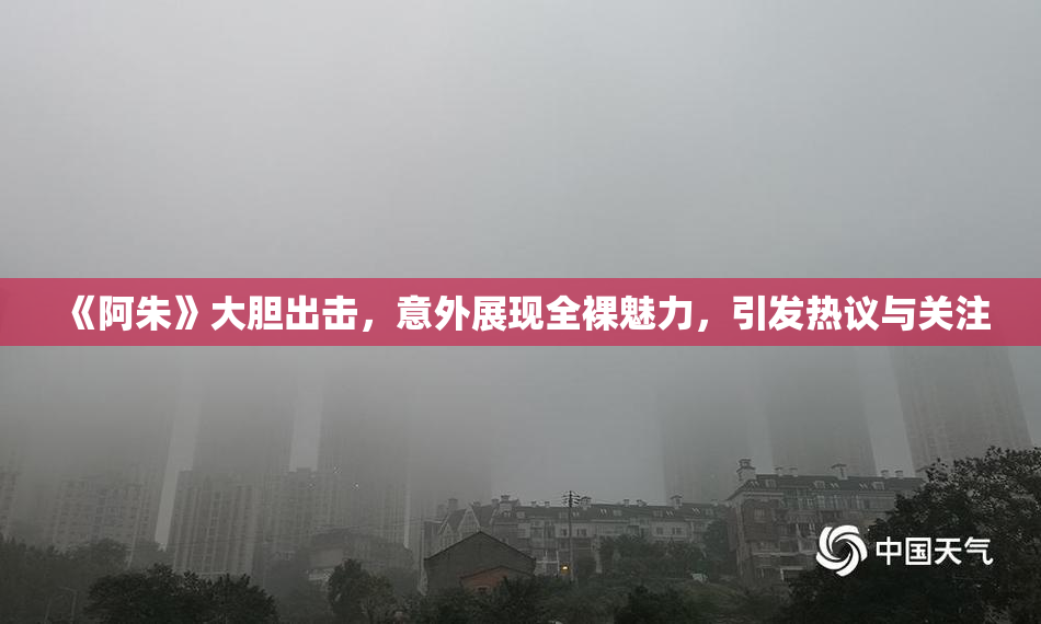 《阿朱》大胆出击，意外展现全裸魅力，引发热议与关注