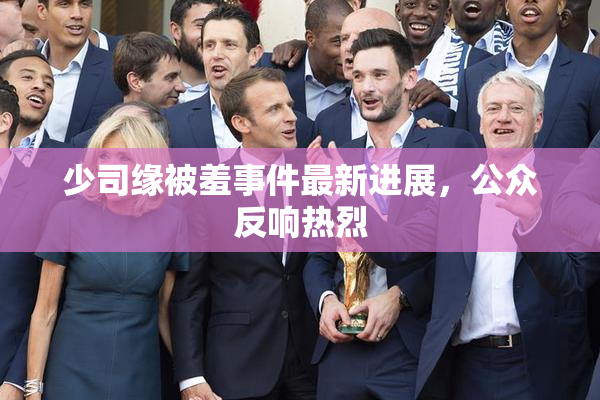 少司缘被羞事件最新进展，公众反响热烈
