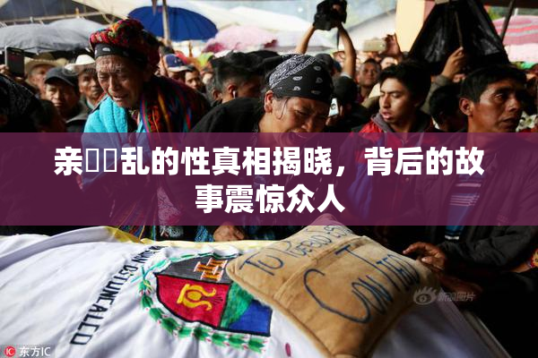 亲妺妺乱的性真相揭晓，背后的故事震惊众人
